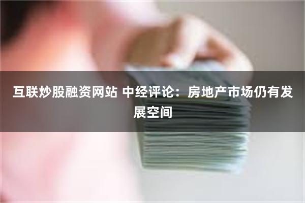 互联炒股融资网站 中经评论：房地产市场仍有发展空间