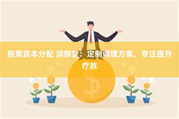 股票资本分配 润御堂：定制调理方案，专注提升疗效