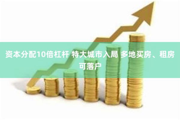资本分配10倍杠杆 特大城市入局 多地买房、租房可落户
