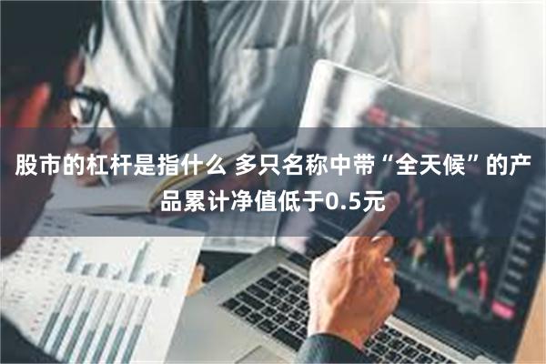 股市的杠杆是指什么 多只名称中带“全天候”的产品累计净值低于0.5元