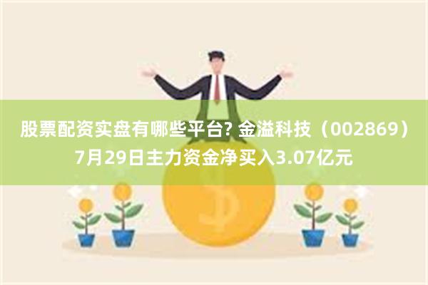 股票配资实盘有哪些平台? 金溢科技（002869）7月29日主力资金净买入3.07亿元