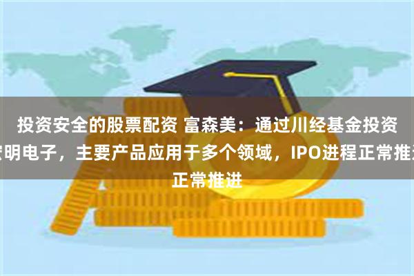 投资安全的股票配资 富森美：通过川经基金投资宏明电子，主要产品应用于多个领域，IPO进程正常推进