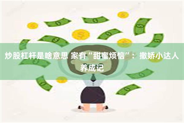 炒股杠杆是啥意思 家有“甜蜜烦恼”：撒娇小达人养成记