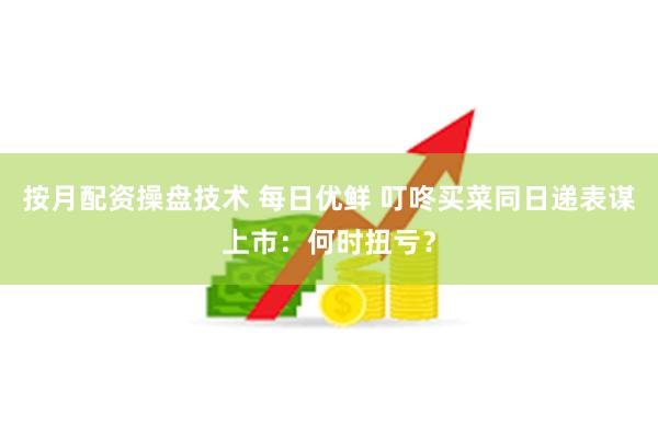 按月配资操盘技术 每日优鲜 叮咚买菜同日递表谋上市：何时扭亏？