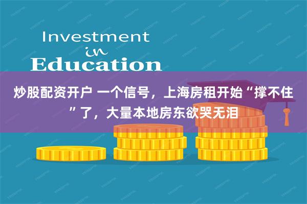 炒股配资开户 一个信号，上海房租开始“撑不住”了，大量本地房东欲哭无泪