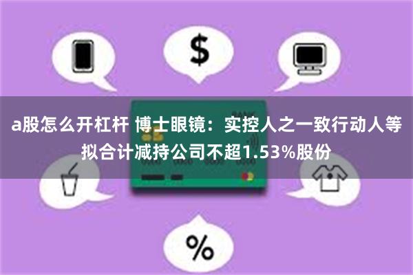 a股怎么开杠杆 博士眼镜：实控人之一致行动人等拟合计减持公司不超1.53%股份