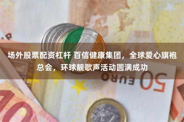 场外股票配资杠杆 百信健康集团，全球爱心旗袍总会，环球靓歌声活动圆满成功