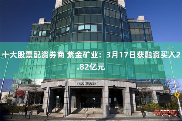十大股票配资券商 紫金矿业：3月17日获融资买入2.82亿元