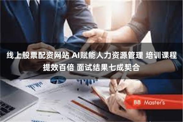 线上股票配资网站 AI赋能人力资源管理 培训课程提效百倍 面试结果七成契合