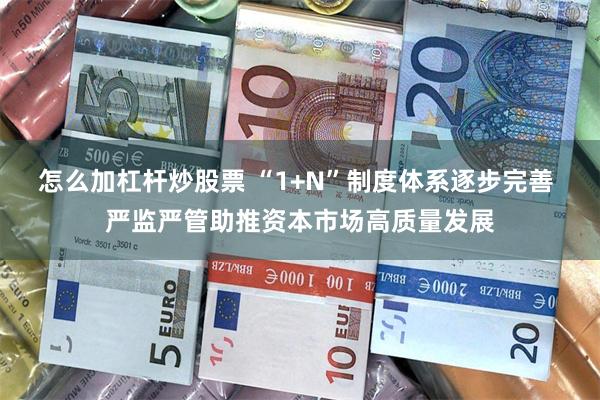 怎么加杠杆炒股票 “1+N”制度体系逐步完善 严监严管助推资本市场高质量发展