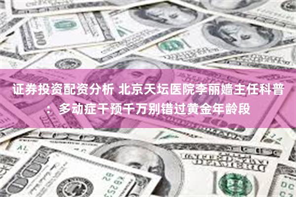 证券投资配资分析 北京天坛医院李丽嫱主任科普：多动症干预千万别错过黄金年龄段
