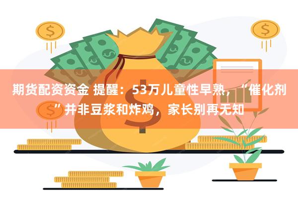 期货配资资金 提醒：53万儿童性早熟，“催化剂”并非豆浆和炸鸡，家长别再无知