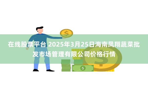 在线股票平台 2025年3月25日海南凤翔蔬菜批发市场管理有限公司价格行情