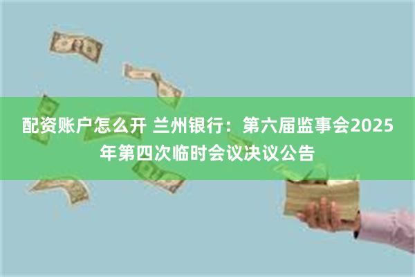配资账户怎么开 兰州银行：第六届监事会2025年第四次临时会议决议公告