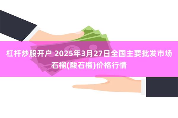 杠杆炒股开户 2025年3月27日全国主要批发市场石榴(酸石榴)价格行情