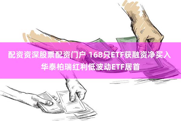 配资资深股票配资门户 168只ETF获融资净买入 华泰柏瑞红利低波动ETF居首