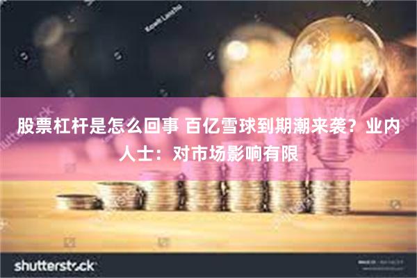 股票杠杆是怎么回事 百亿雪球到期潮来袭？业内人士：对市场影响有限