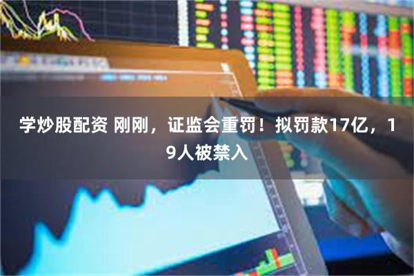 学炒股配资 刚刚，证监会重罚！拟罚款17亿，19人被禁入