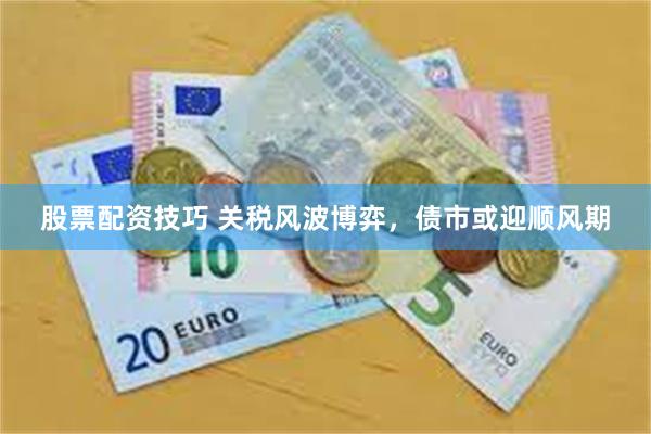 股票配资技巧 关税风波博弈，债市或迎顺风期