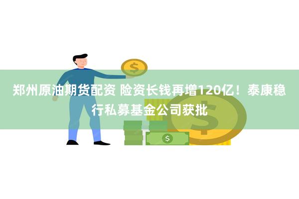 郑州原油期货配资 险资长钱再增120亿！泰康稳行私募基金公司获批