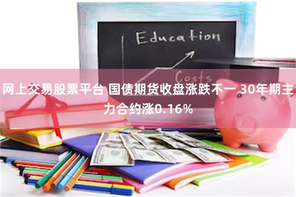 网上交易股票平台 国债期货收盘涨跌不一 30年期主力合约涨0.16%