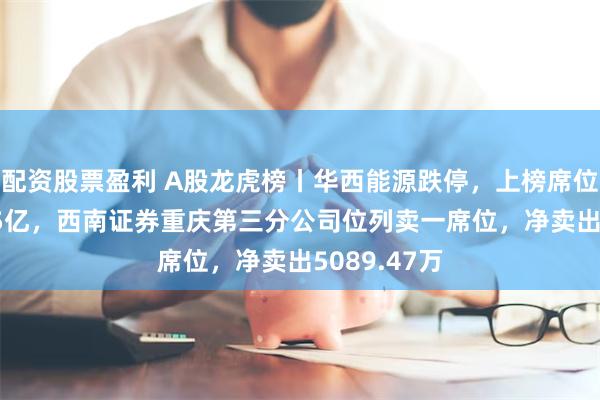 配资股票盈利 A股龙虎榜丨华西能源跌停，上榜席位净卖出1.35亿，西南证券重庆第三分公司位列卖一席位，净卖出5089.47万