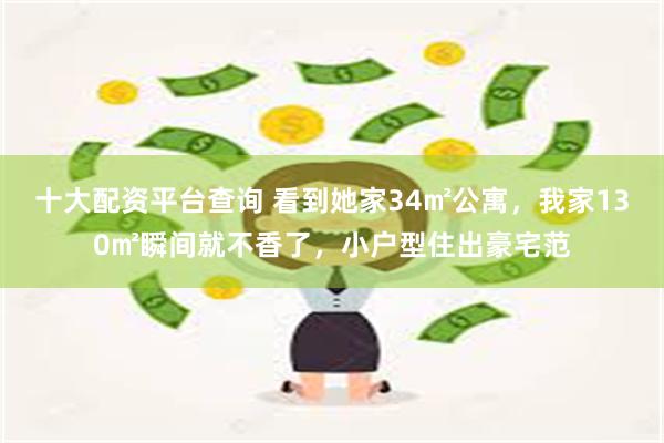 十大配资平台查询 看到她家34㎡公寓，我家130㎡瞬间就不香了，小户型住出豪宅范