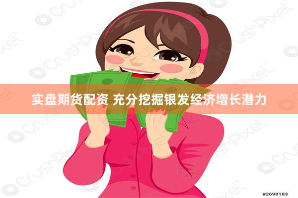 实盘期货配资 充分挖掘银发经济增长潜力