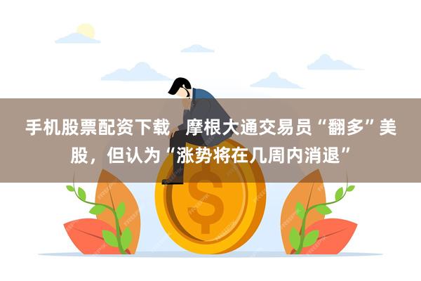 手机股票配资下载   摩根大通交易员“翻多”美股，但认为“涨势将在几周内消退”