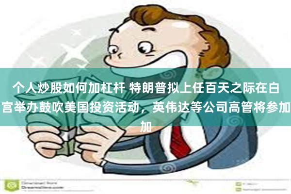 个人炒股如何加杠杆 特朗普拟上任百天之际在白宫举办鼓吹美国投资活动，英伟达等公司高管将参加