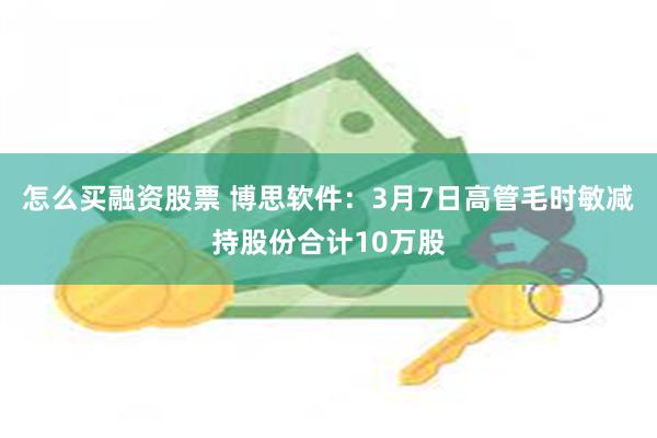 怎么买融资股票 博思软件：3月7日高管毛时敏减持股份合计10万股