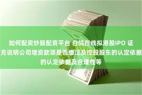 如何配资炒股配资平台 白鸽在线拟港股IPO 证监会要求补充说明公司增资款项是否缴足及控股股东的认定依据及合理性等