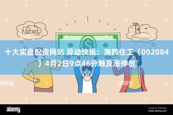 十大实盘配资网站 异动快报：海鸥住工（002084）4月2日9点46分触及涨停板