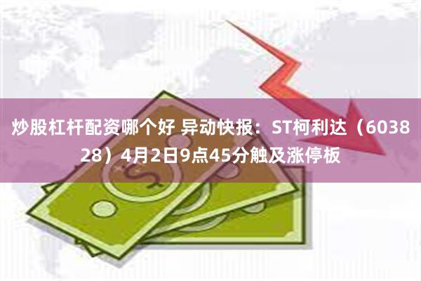 炒股杠杆配资哪个好 异动快报：ST柯利达（603828）4月2日9点45分触及涨停板