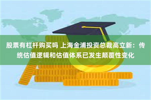 股票有杠杆购买吗 上海金浦投资总裁高立新：传统估值逻辑和估值体系已发生颠覆性变化