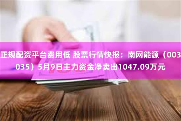 正规配资平台费用低 股票行情快报：南网能源（003035）5月9日主力资金净卖出1047.09万元