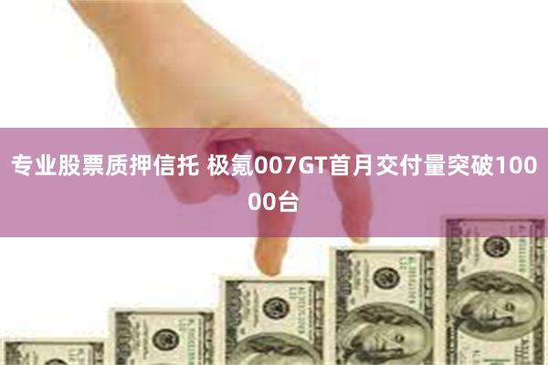 专业股票质押信托 极氪007GT首月交付量突破10000台