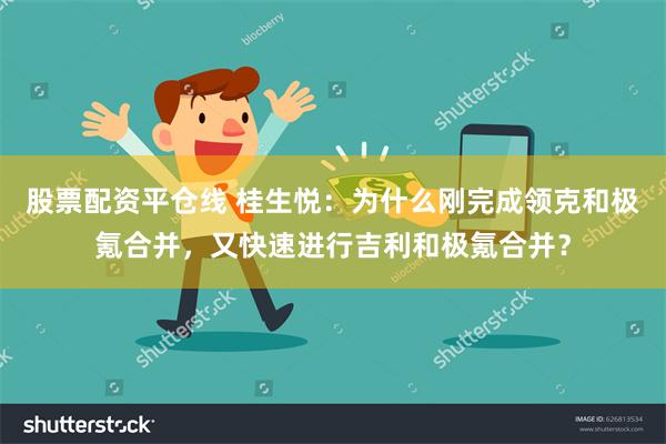 股票配资平仓线 桂生悦：为什么刚完成领克和极氪合并，又快速进行吉利和极氪合并？
