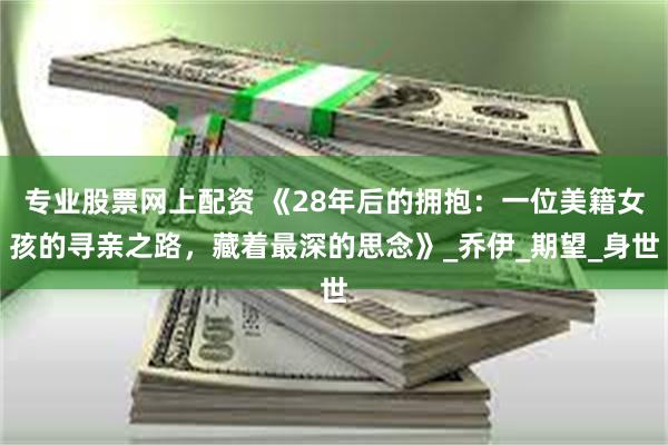 专业股票网上配资 《28年后的拥抱：一位美籍女孩的寻亲之路，藏着最深的思念》_乔伊_期望_身世