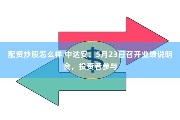 配资炒股怎么样 中达安：5月23日召开业绩说明会，投资者参与