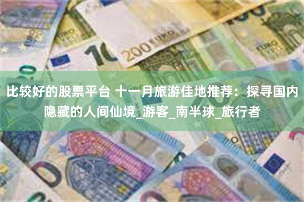 比较好的股票平台 十一月旅游佳地推荐：探寻国内隐藏的人间仙境_游客_南半球_旅行者