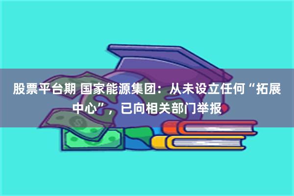 股票平台期 国家能源集团：从未设立任何“拓展中心”，已向相关部门举报