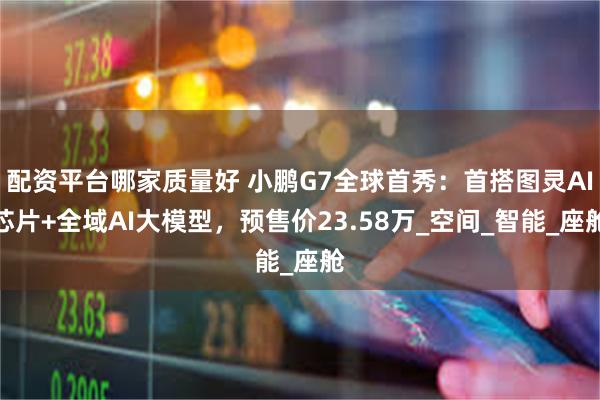 配资平台哪家质量好 小鹏G7全球首秀：首搭图灵AI芯片+全域AI大模型，预售价23.58万_空间_智能_座舱