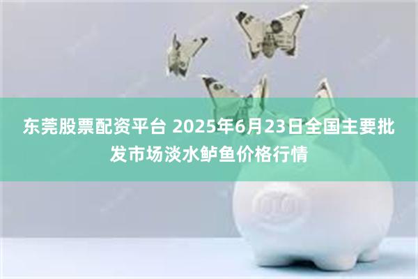 东莞股票配资平台 2025年6月23日全国主要批发市场淡水鲈鱼价格行情