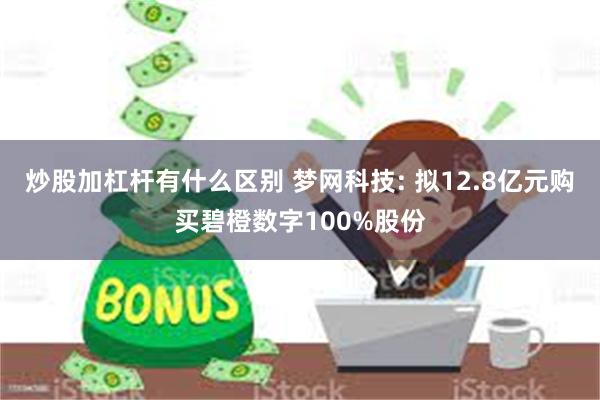 炒股加杠杆有什么区别 梦网科技: 拟12.8亿元购买碧橙数字100%股份