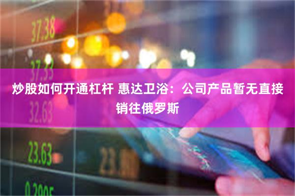 炒股如何开通杠杆 惠达卫浴：公司产品暂无直接销往俄罗斯