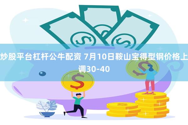 炒股平台杠杆公牛配资 7月10日鞍山宝得型钢价格上调30-40