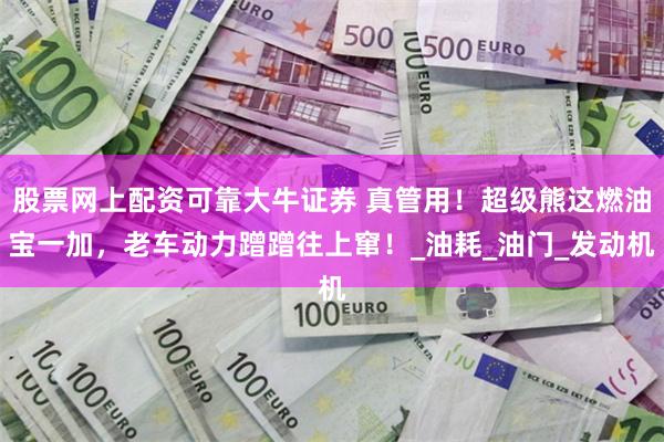 股票网上配资可靠大牛证券 真管用！超级熊这燃油宝一加，老车动力蹭蹭往上窜！_油耗_油门_发动机