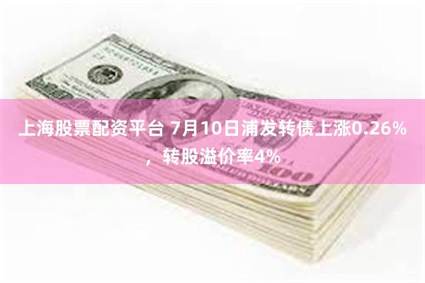 上海股票配资平台 7月10日浦发转债上涨0.26%，转股溢价率4%