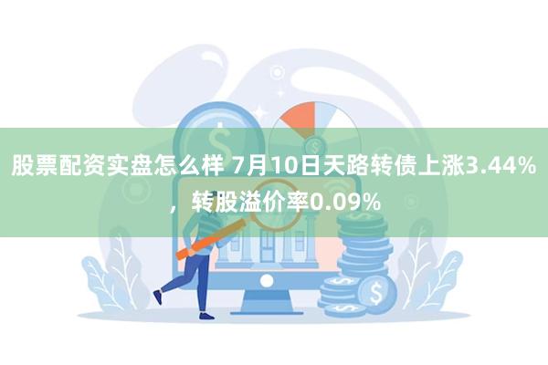 股票配资实盘怎么样 7月10日天路转债上涨3.44%，转股溢价率0.09%